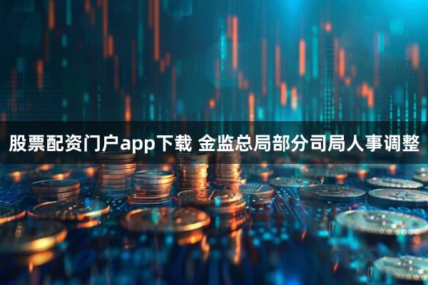 股票配资门户app下载 金监总局部分司局人事调整