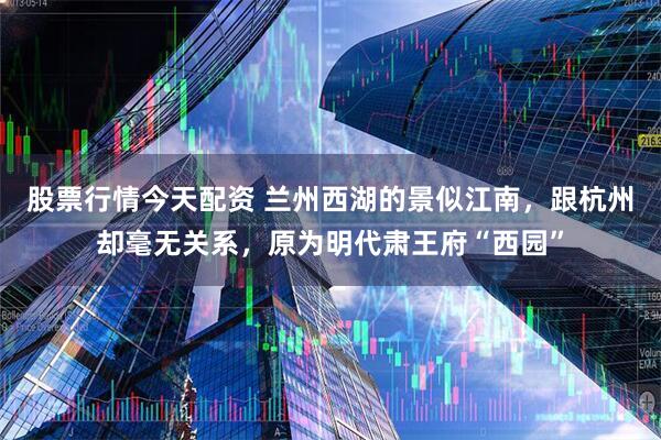 股票行情今天配资 兰州西湖的景似江南，跟杭州却毫无关系，原为明代肃王府“西园”