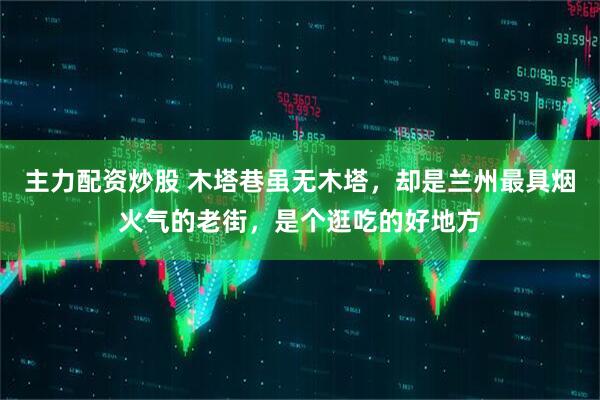 主力配资炒股 木塔巷虽无木塔，却是兰州最具烟火气的老街，是个逛吃的好地方