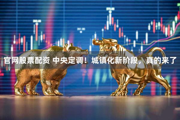 官网股票配资 中央定调！城镇化新阶段，真的来了
