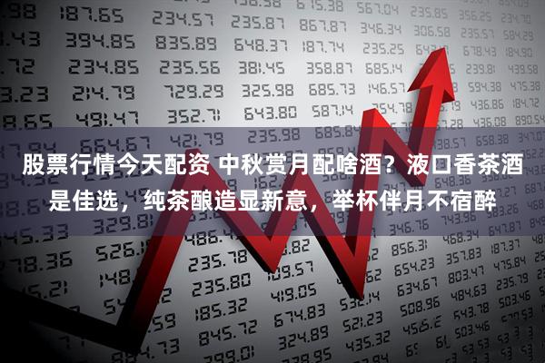 股票行情今天配资 中秋赏月配啥酒？液口香茶酒是佳选，纯茶酿造显新意，举杯伴月不宿醉