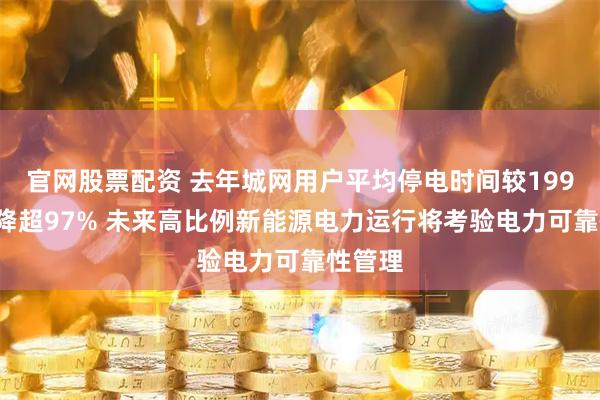 官网股票配资 去年城网用户平均停电时间较1991年下降超97% 未来高比例新能源电力运行将考验电力可靠性管理