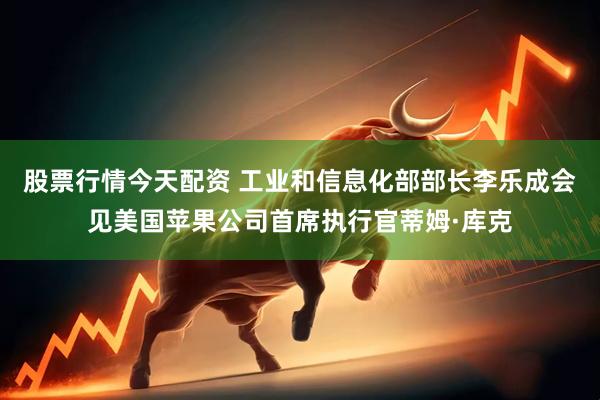 股票行情今天配资 工业和信息化部部长李乐成会见美国苹果公司首席执行官蒂姆·库克