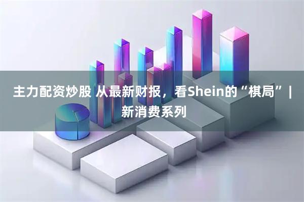 主力配资炒股 从最新财报，看Shein的“棋局” | 新消费系列