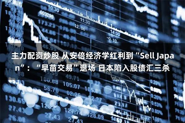 主力配资炒股 从安倍经济学红利到“Sell Japan”：“早苗交易”退场 日本陷入股债汇三杀