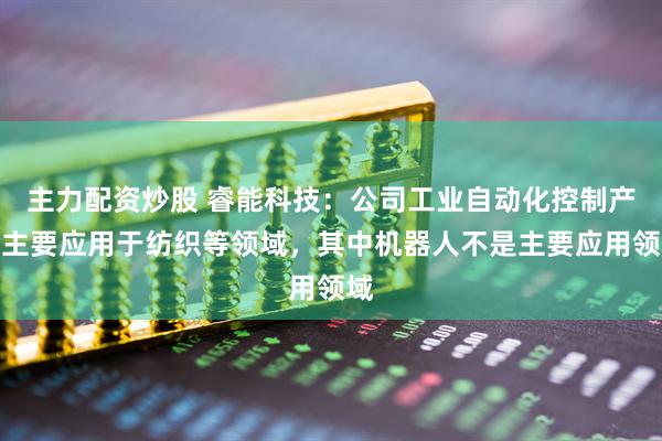 主力配资炒股 睿能科技：公司工业自动化控制产品主要应用于纺织等领域，其中机器人不是主要应用领域