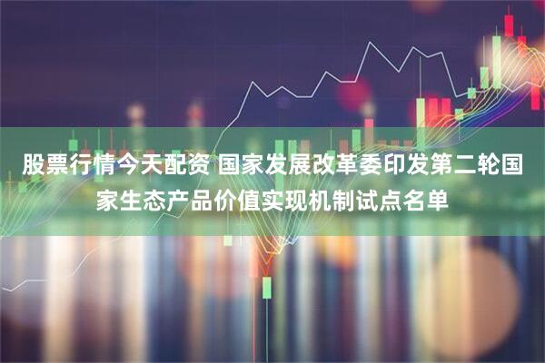 股票行情今天配资 国家发展改革委印发第二轮国家生态产品价值实现机制试点名单